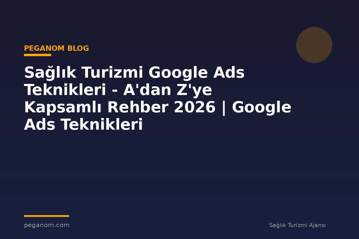 Sağlık Turizmi Google Ads Teknikleri - A'dan Z'ye Kapsamlı Rehber 2026 | Google Ads Teknikleri