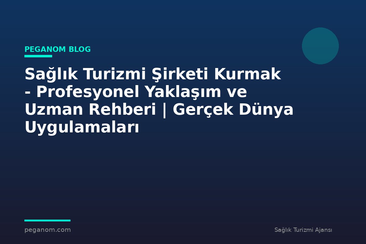 Sağlık Turizmi Şirketi Kurmak - Profesyonel Yaklaşım ve Uzman Rehberi | Gerçek Dünya Uygulamaları