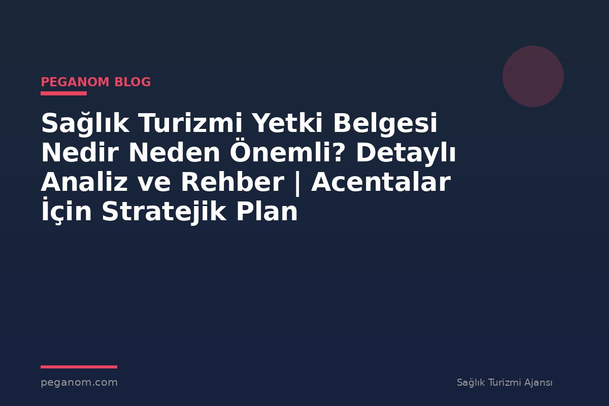 Sağlık Turizmi Yetki Belgesi Nedir Neden Önemli? Detaylı Analiz ve Rehber | Acentalar İçin Stratejik Plan