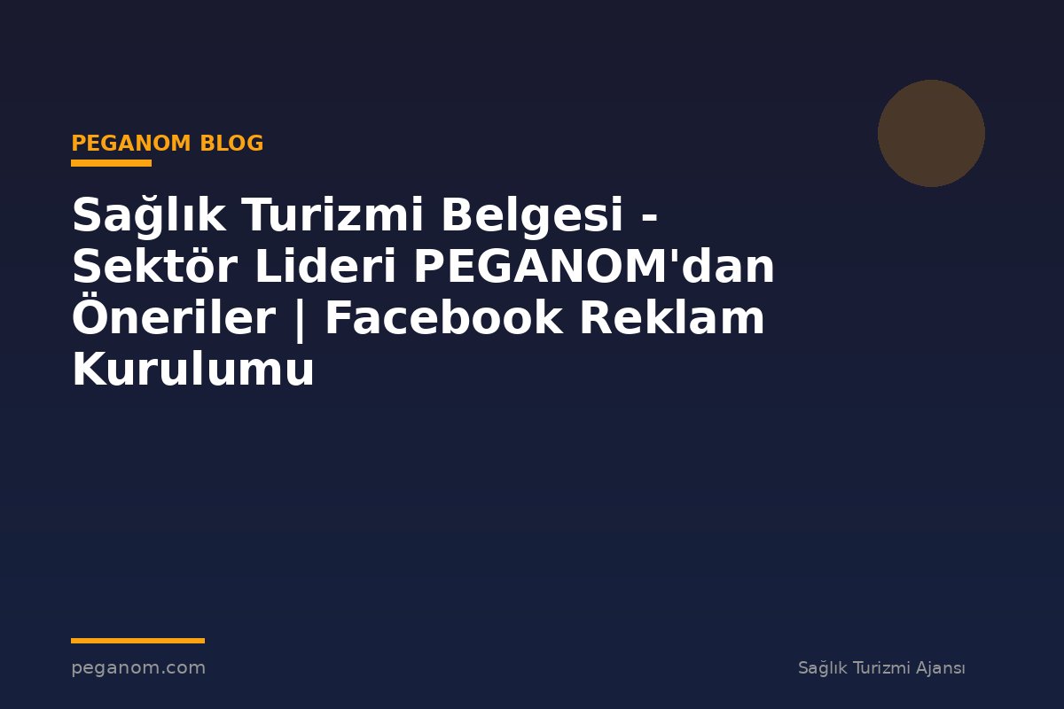 Sağlık Turizmi Belgesi - Sektör Lideri PEGANOM'dan Öneriler | Facebook Reklam Kurulumu