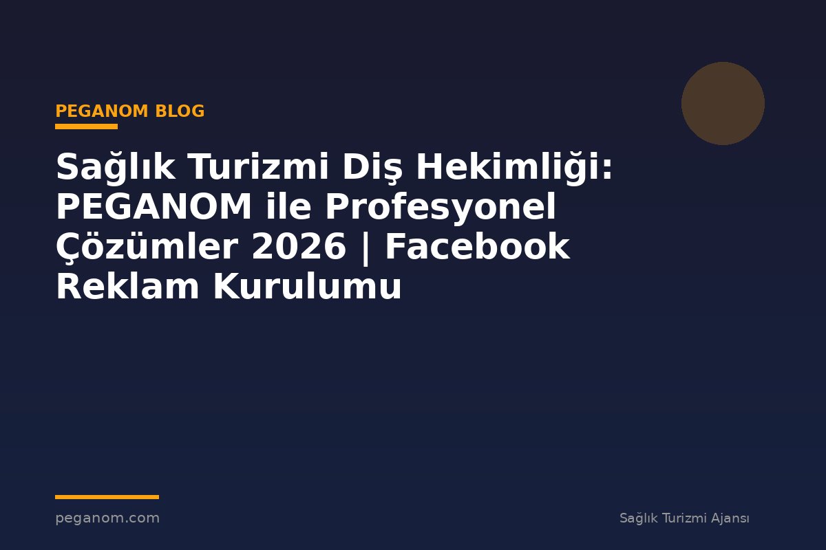 Sağlık Turizmi Diş Hekimliği: PEGANOM ile Profesyonel Çözümler 2026 | Facebook Reklam Kurulumu