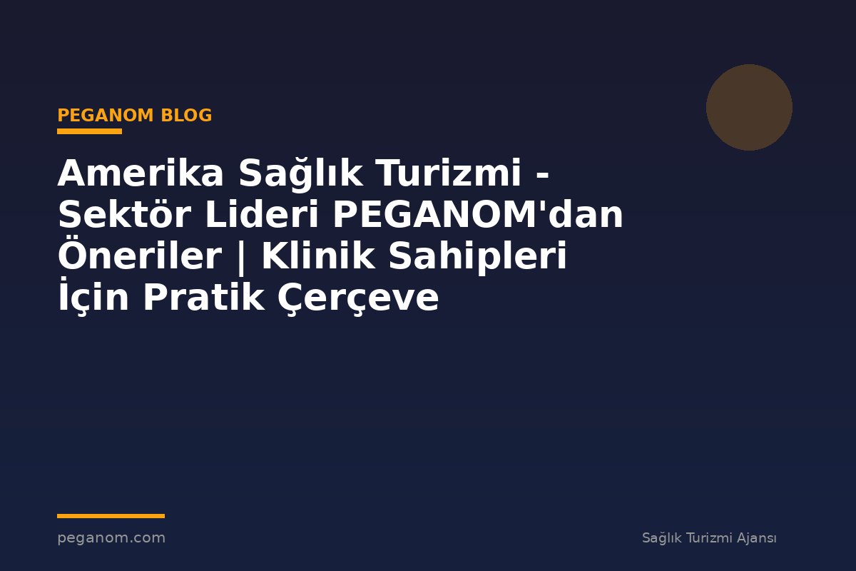 Amerika Sağlık Turizmi - Sektör Lideri PEGANOM'dan Öneriler | Klinik Sahipleri İçin Pratik Çerçeve