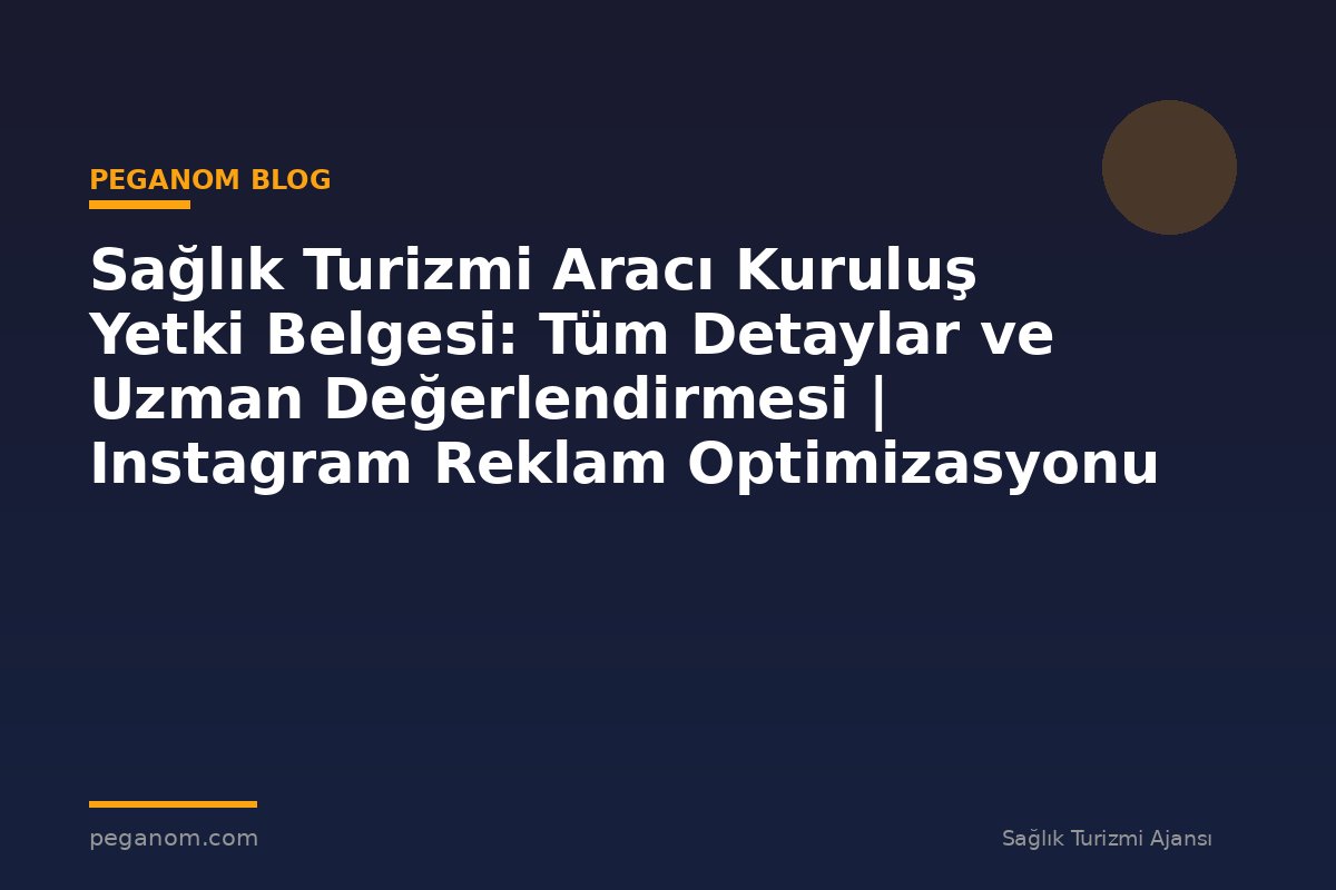 Sağlık Turizmi Aracı Kuruluş Yetki Belgesi: Tüm Detaylar ve Uzman Değerlendirmesi | Instagram Reklam Optimizasyonu