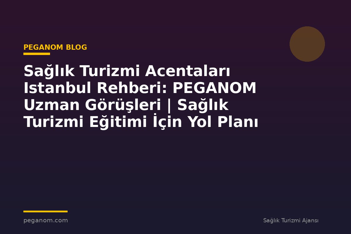 Sağlık Turizmi Acentaları Istanbul Rehberi: PEGANOM Uzman Görüşleri | Sağlık Turizmi Eğitimi İçin Yol Planı