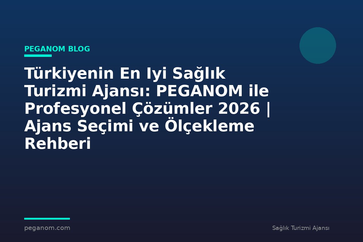 Türkiyenin En Iyi Sağlık Turizmi Ajansı: PEGANOM ile Profesyonel Çözümler 2026 | Ajans Seçimi ve Ölçekleme Rehberi