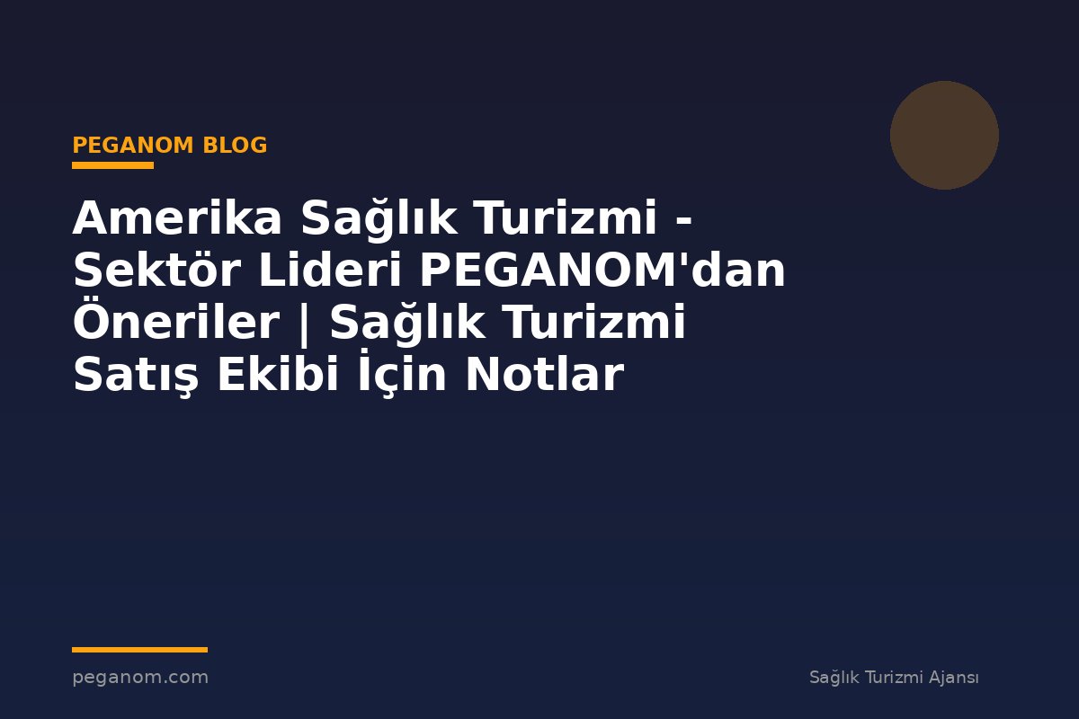 Amerika Sağlık Turizmi - Sektör Lideri PEGANOM'dan Öneriler | Sağlık Turizmi Satış Ekibi İçin Notlar
