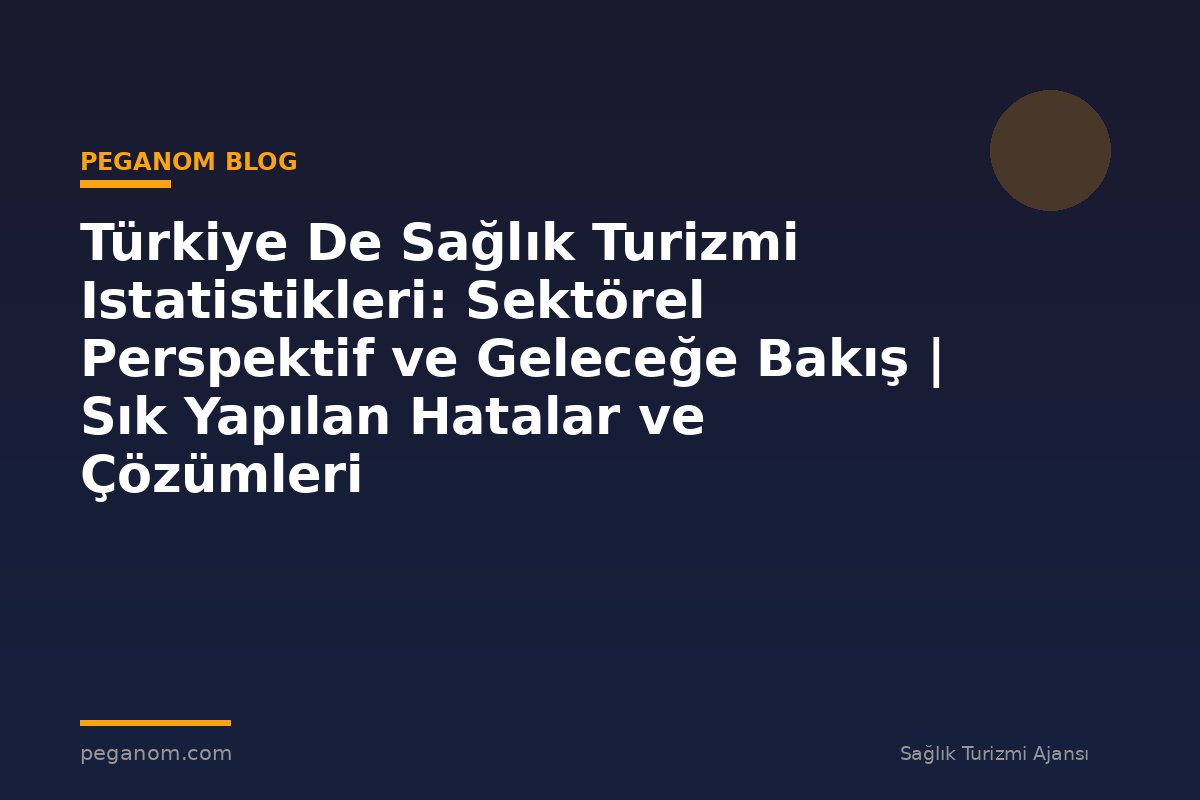 Türkiye De Sağlık Turizmi Istatistikleri: Sektörel Perspektif ve Geleceğe Bakış | Sık Yapılan Hatalar ve Çözümleri