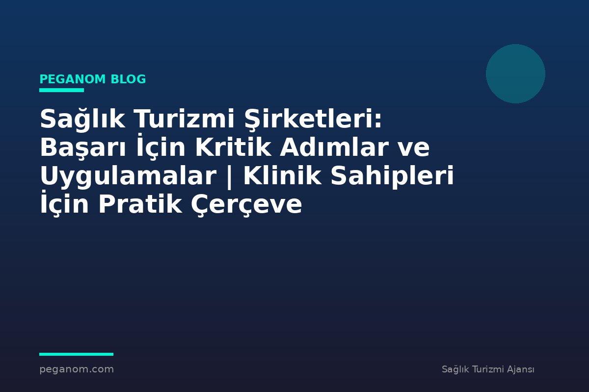 Sağlık Turizmi Şirketleri: Başarı İçin Kritik Adımlar ve Uygulamalar | Klinik Sahipleri İçin Pratik Çerçeve