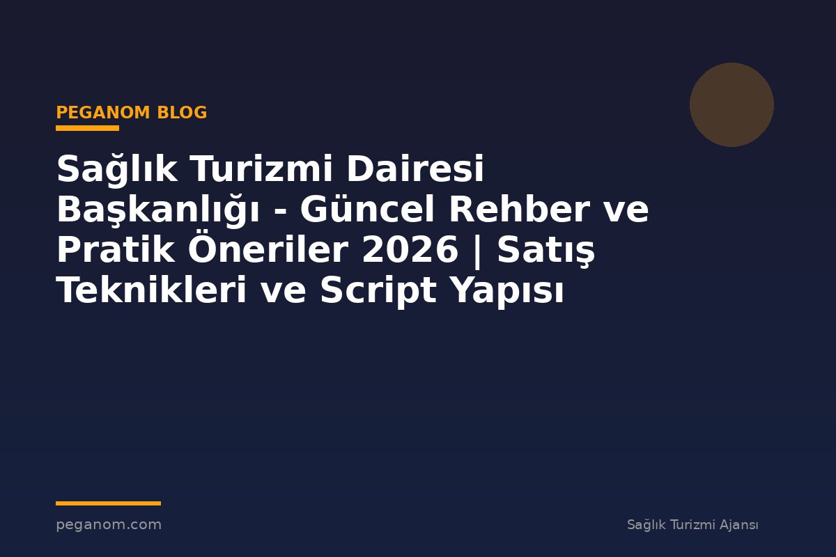 Sağlık Turizmi Dairesi Başkanlığı - Güncel Rehber ve Pratik Öneriler 2026 | Satış Teknikleri ve Script Yapısı