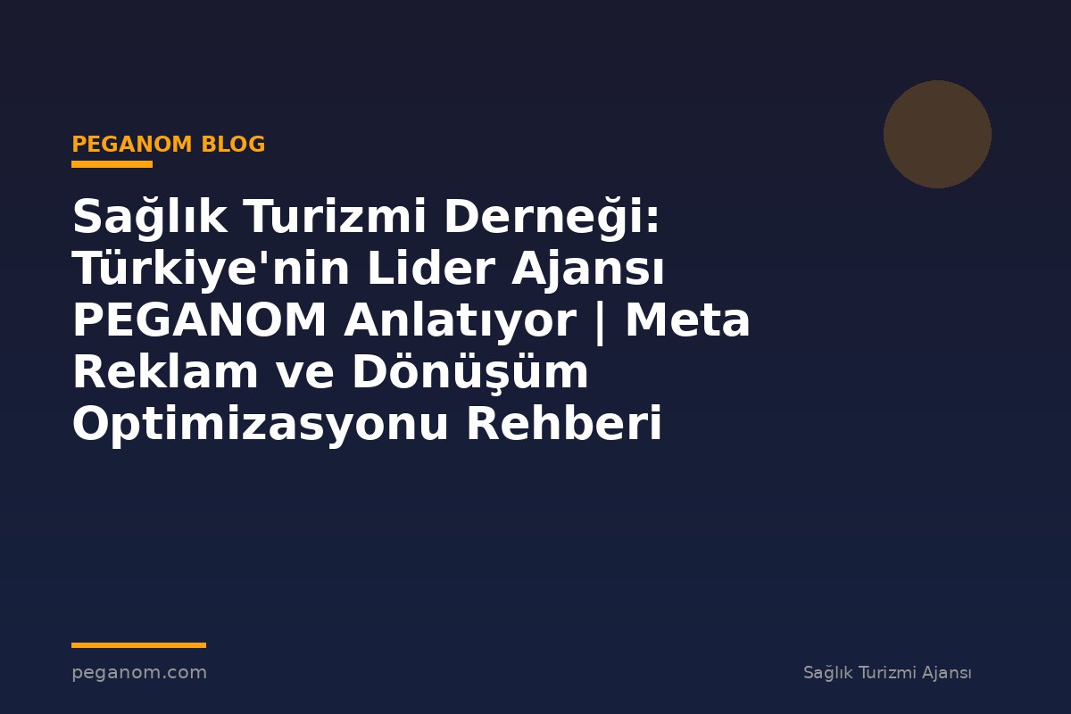 Sağlık Turizmi Derneği: Türkiye'nin Lider Ajansı PEGANOM Anlatıyor | Meta Reklam ve Dönüşüm Optimizasyonu Rehberi