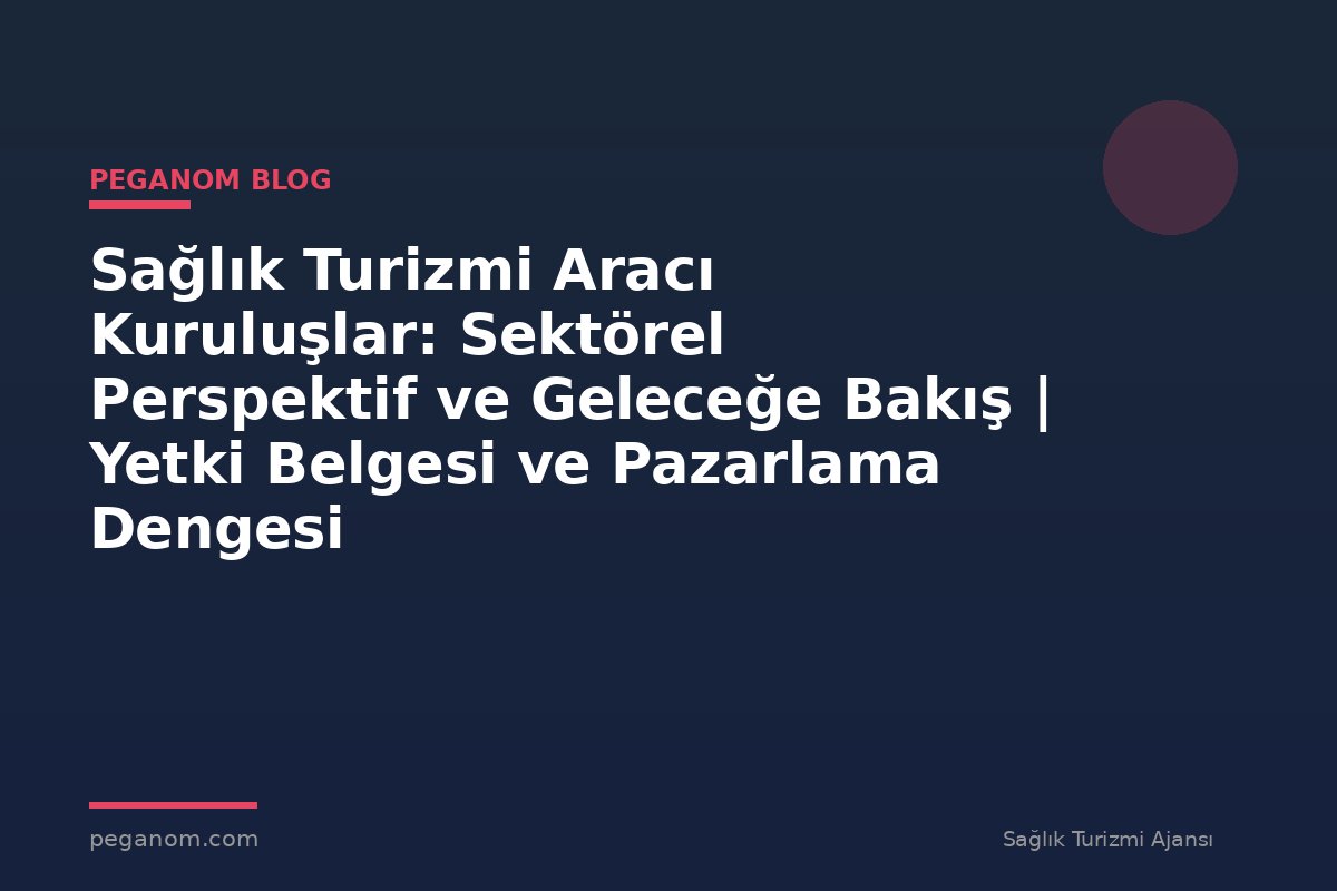 Sağlık Turizmi Aracı Kuruluşlar: Sektörel Perspektif ve Geleceğe Bakış | Yetki Belgesi ve Pazarlama Dengesi