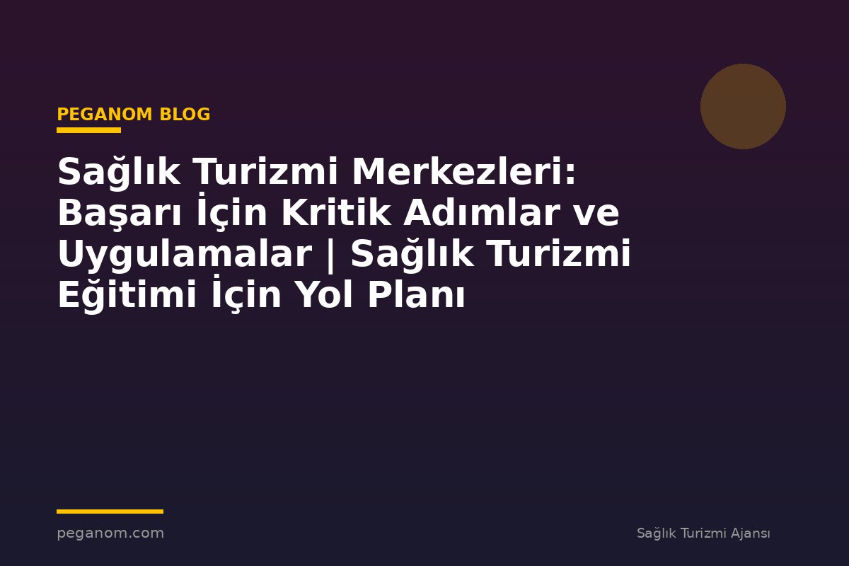 Sağlık Turizmi Merkezleri: Başarı İçin Kritik Adımlar ve Uygulamalar | Sağlık Turizmi Eğitimi İçin Yol Planı