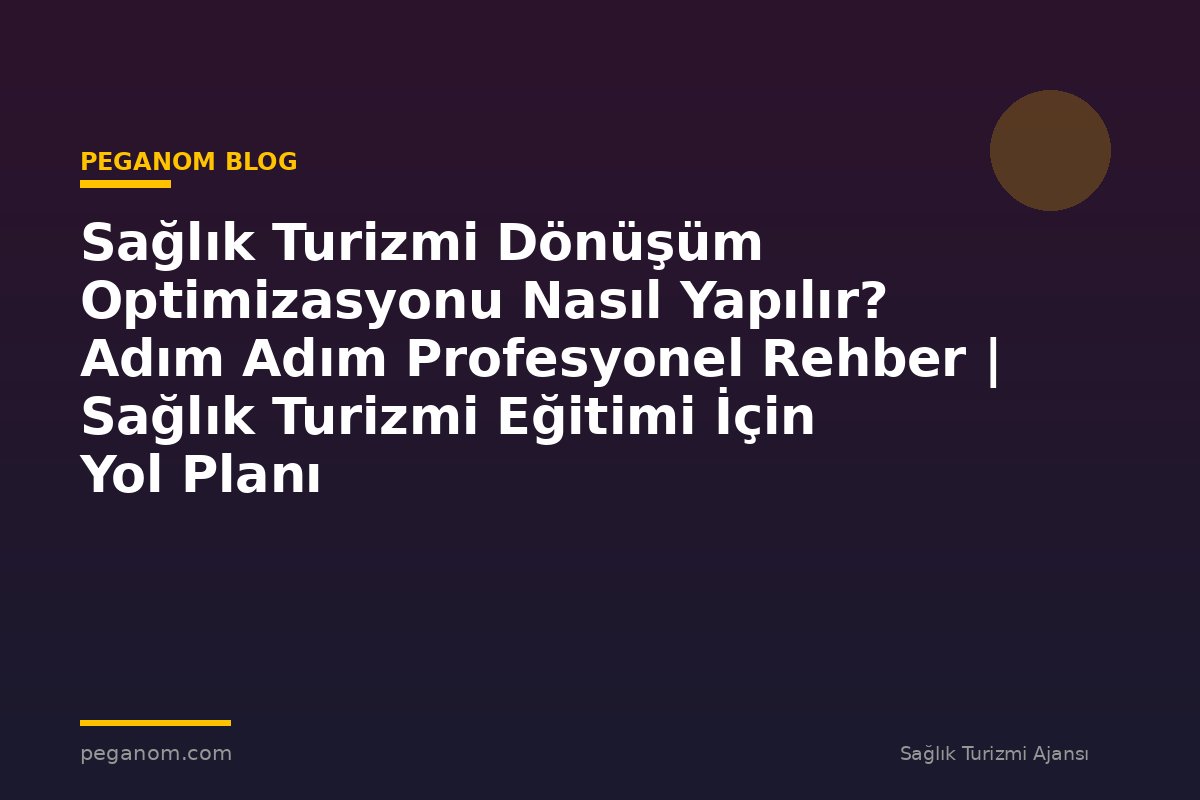 Sağlık Turizmi Dönüşüm Optimizasyonu Nasıl Yapılır? Adım Adım Profesyonel Rehber | Sağlık Turizmi Eğitimi İçin Yol Planı