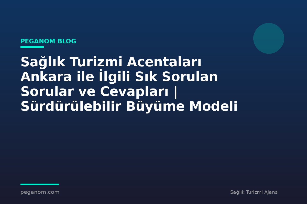 Sağlık Turizmi Acentaları Ankara ile İlgili Sık Sorulan Sorular ve Cevapları | Sürdürülebilir Büyüme Modeli