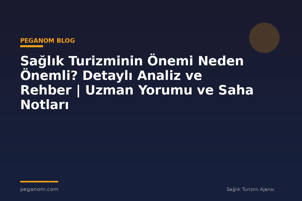 Sağlık Turizminin Önemi Neden Önemli? Detaylı Analiz ve Rehber | Uzman Yorumu ve Saha Notları