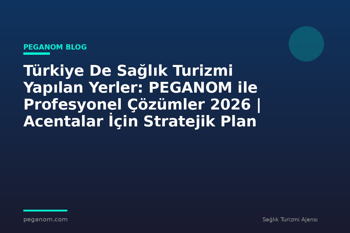 Türkiye De Sağlık Turizmi Yapılan Yerler: PEGANOM ile Profesyonel Çözümler 2026 | Acentalar İçin Stratejik Plan