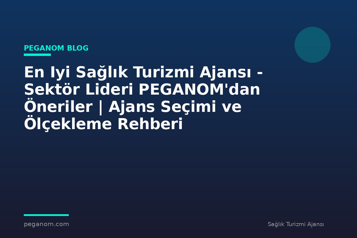 En Iyi Sağlık Turizmi Ajansı - Sektör Lideri PEGANOM'dan Öneriler | Ajans Seçimi ve Ölçekleme Rehberi