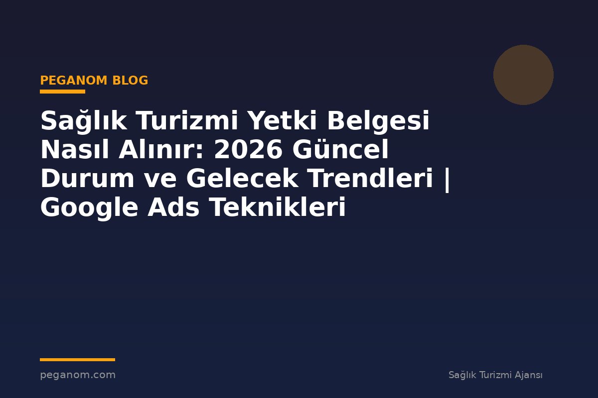 Sağlık Turizmi Yetki Belgesi Nasıl Alınır: 2026 Güncel Durum ve Gelecek Trendleri | Google Ads Teknikleri