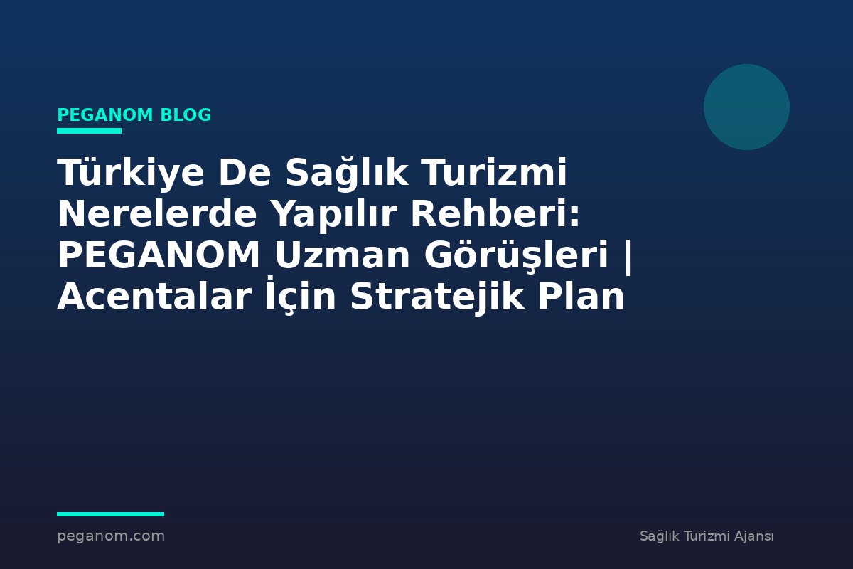 Türkiye De Sağlık Turizmi Nerelerde Yapılır Rehberi: PEGANOM Uzman Görüşleri | Acentalar İçin Stratejik Plan