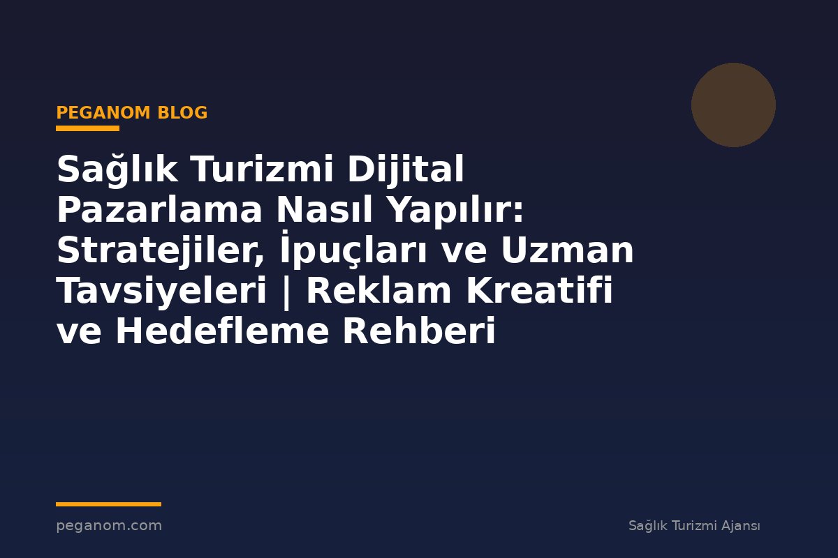 Sağlık Turizmi Dijital Pazarlama Nasıl Yapılır: Stratejiler, İpuçları ve Uzman Tavsiyeleri | Reklam Kreatifi ve Hedefleme Rehberi