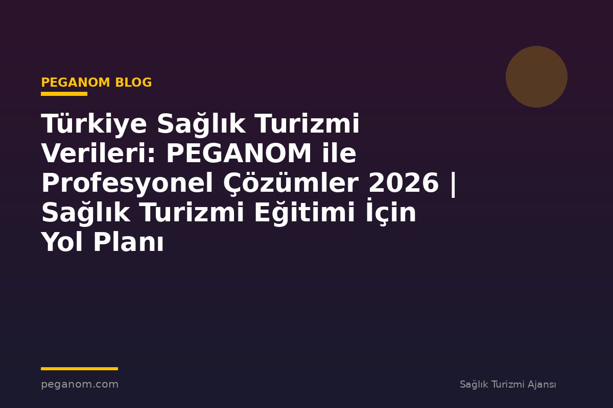 Türkiye Sağlık Turizmi Verileri: PEGANOM ile Profesyonel Çözümler 2026 | Sağlık Turizmi Eğitimi İçin Yol Planı
