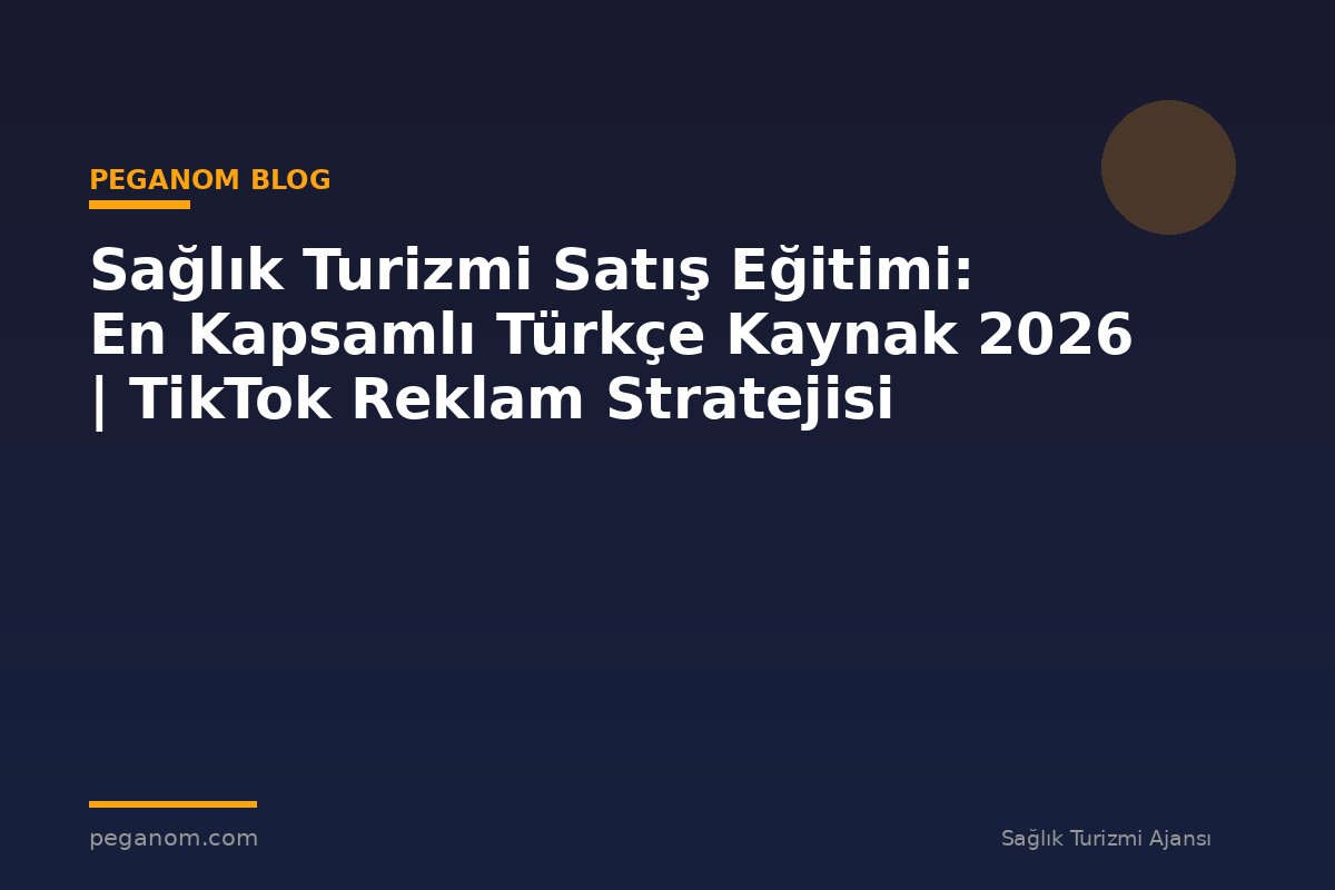 Sağlık Turizmi Satış Eğitimi: En Kapsamlı Türkçe Kaynak 2026 | TikTok Reklam Stratejisi