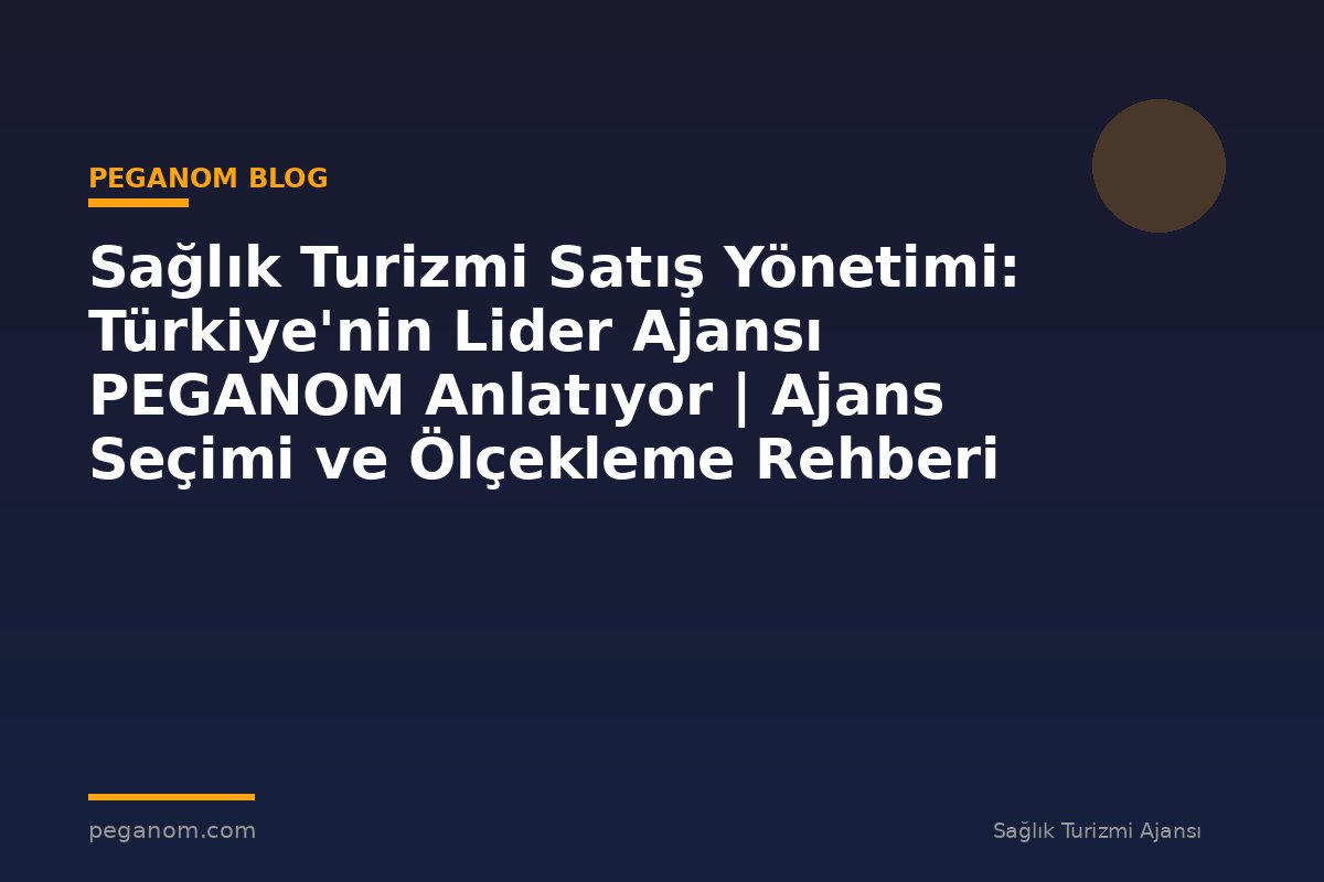 Sağlık Turizmi Satış Yönetimi: Türkiye'nin Lider Ajansı PEGANOM Anlatıyor | Ajans Seçimi ve Ölçekleme Rehberi