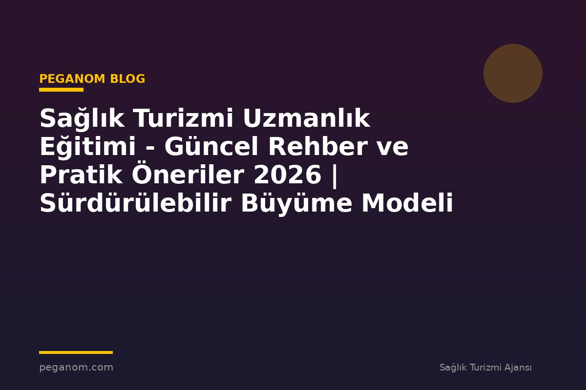 Sağlık Turizmi Uzmanlık Eğitimi - Güncel Rehber ve Pratik Öneriler 2026 | Sürdürülebilir Büyüme Modeli