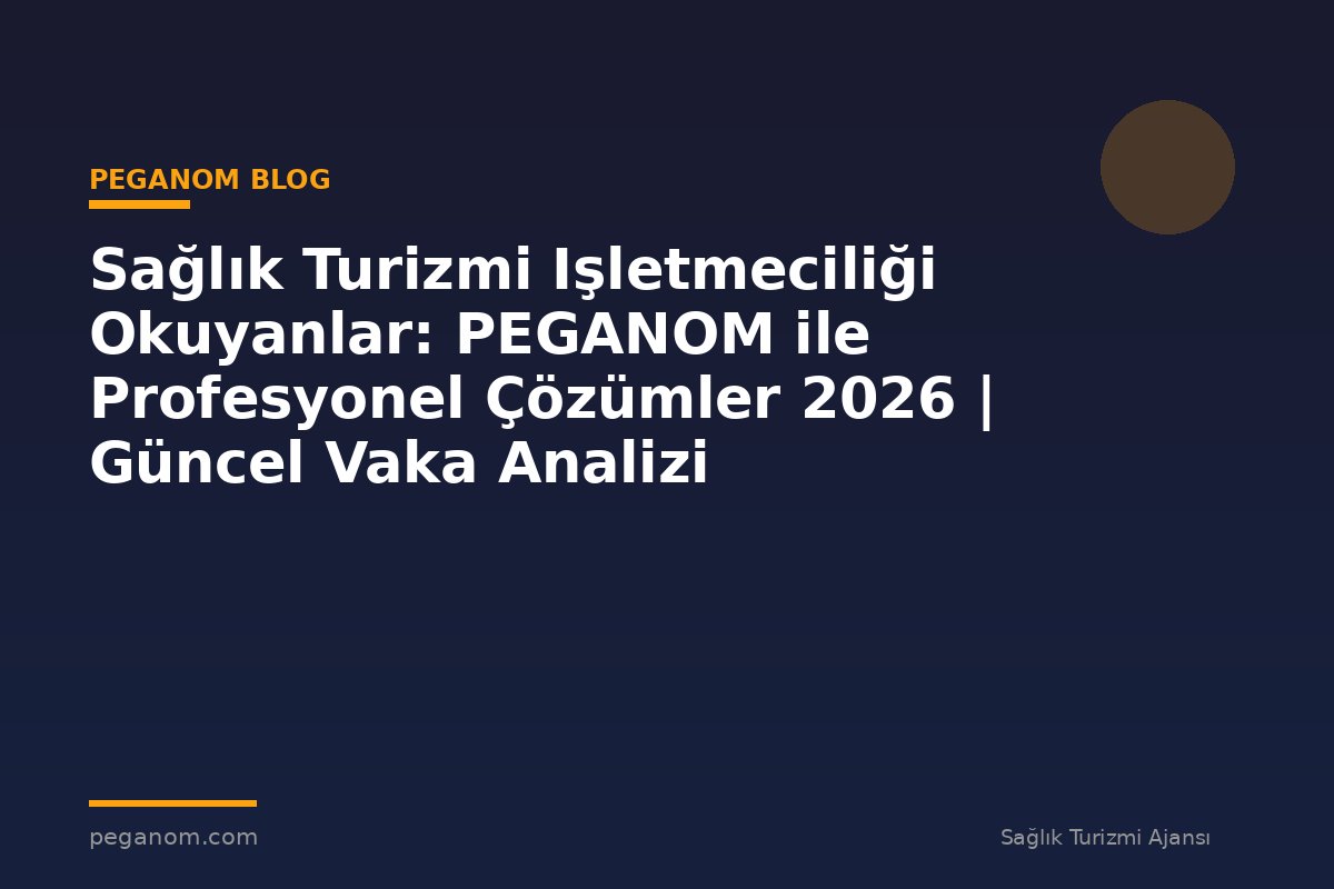 Sağlık Turizmi Işletmeciliği Okuyanlar: PEGANOM ile Profesyonel Çözümler 2026 | Güncel Vaka Analizi