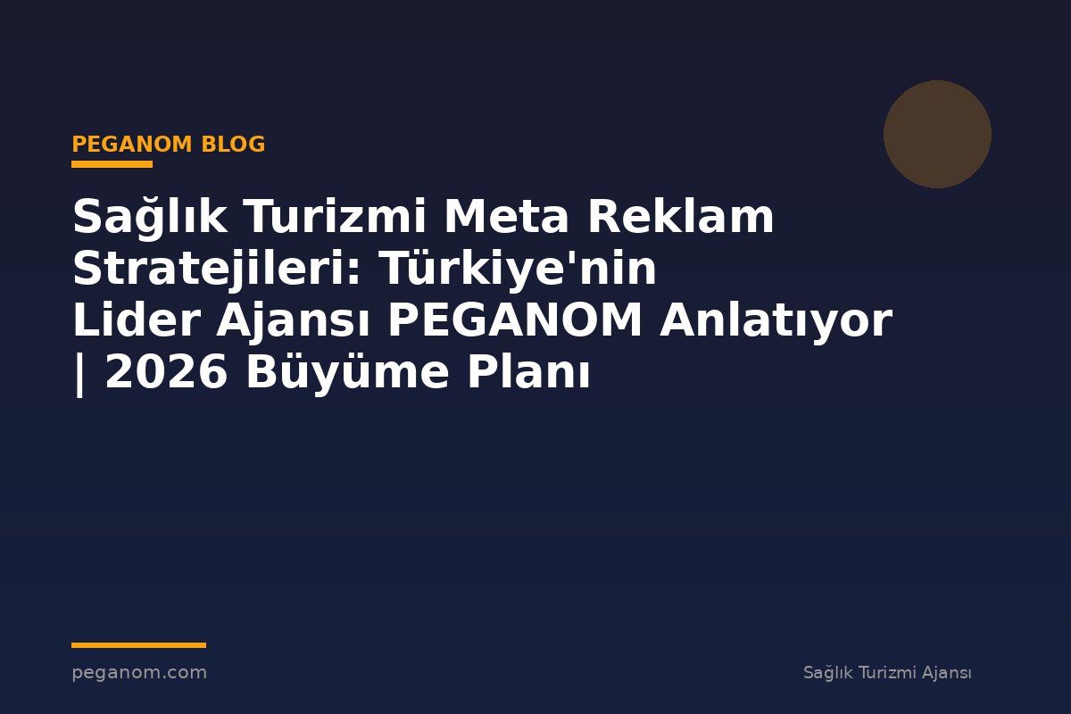 Sağlık Turizmi Meta Reklam Stratejileri: Türkiye'nin Lider Ajansı PEGANOM Anlatıyor | 2026 Büyüme Planı