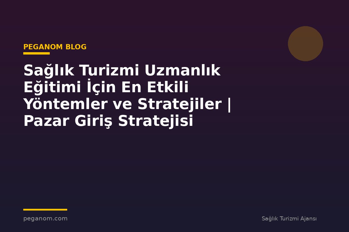 Sağlık Turizmi Uzmanlık Eğitimi İçin En Etkili Yöntemler ve Stratejiler | Pazar Giriş Stratejisi