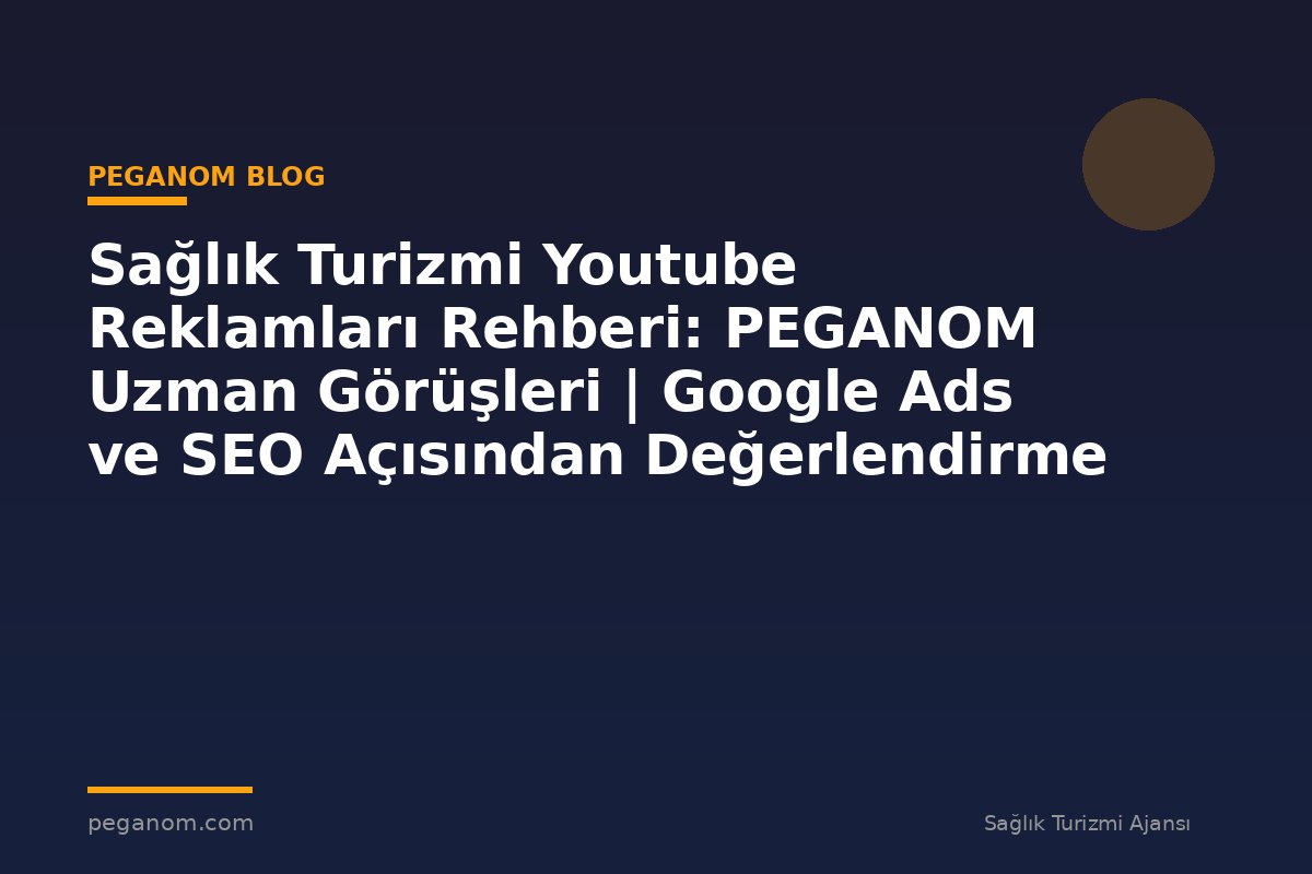 Sağlık Turizmi Youtube Reklamları Rehberi: PEGANOM Uzman Görüşleri | Google Ads ve SEO Açısından Değerlendirme