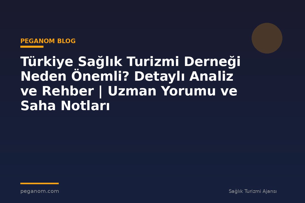 Türkiye Sağlık Turizmi Derneği Neden Önemli? Detaylı Analiz ve Rehber | Uzman Yorumu ve Saha Notları