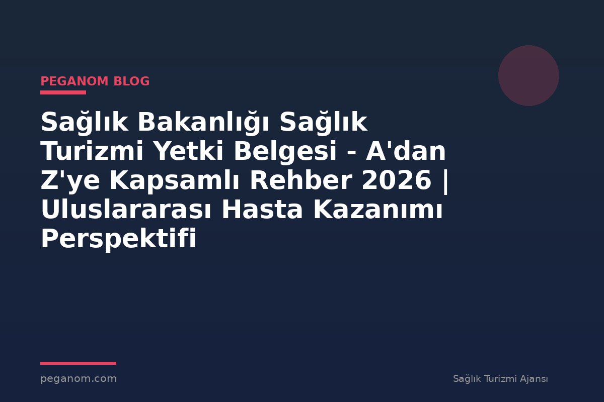 Sağlık Bakanlığı Sağlık Turizmi Yetki Belgesi - A'dan Z'ye Kapsamlı Rehber 2026 | Uluslararası Hasta Kazanımı Perspektifi