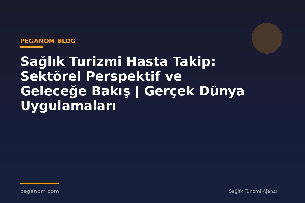 Sağlık Turizmi Hasta Takip: Sektörel Perspektif ve Geleceğe Bakış | Gerçek Dünya Uygulamaları
