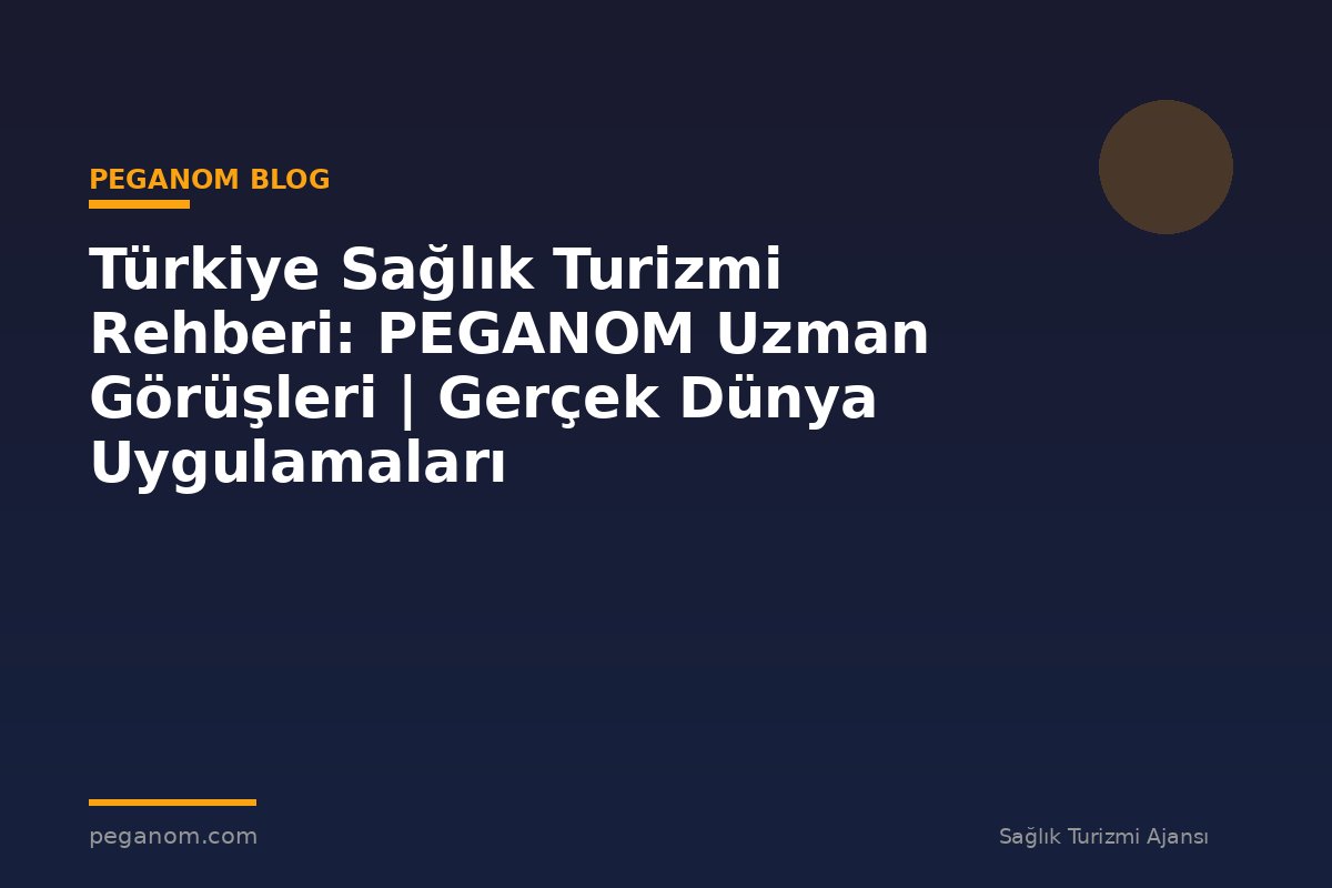 Türkiye Sağlık Turizmi Rehberi: PEGANOM Uzman Görüşleri | Gerçek Dünya Uygulamaları