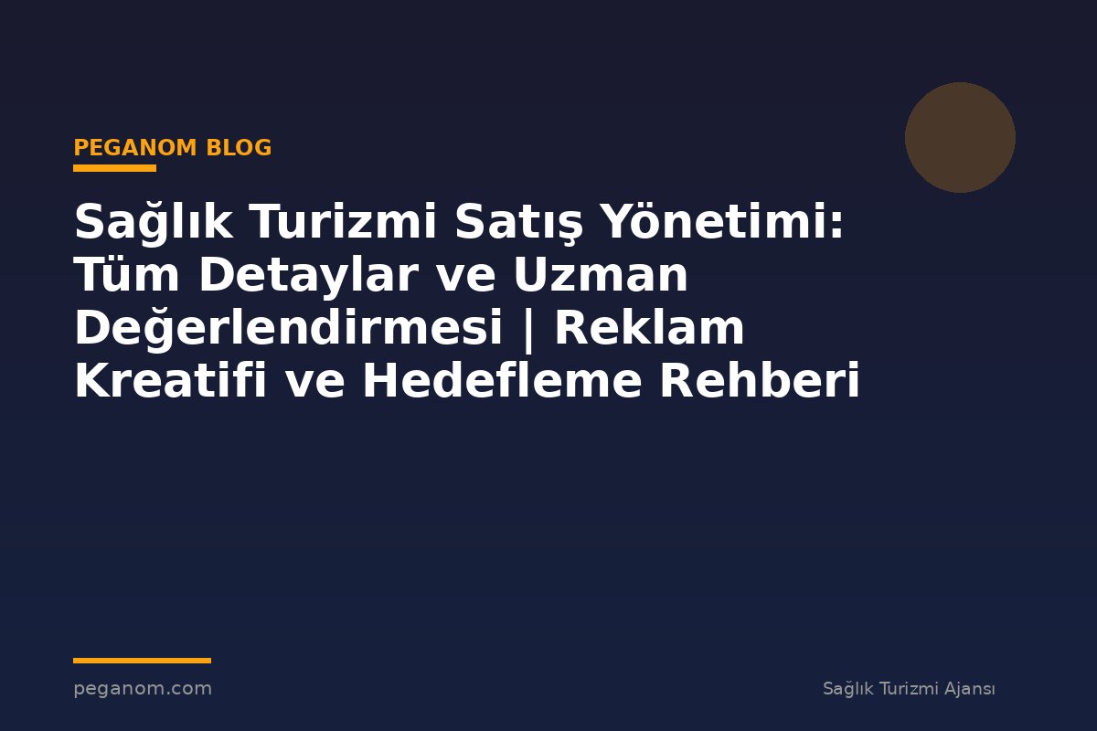 Sağlık Turizmi Satış Yönetimi: Tüm Detaylar ve Uzman Değerlendirmesi | Reklam Kreatifi ve Hedefleme Rehberi