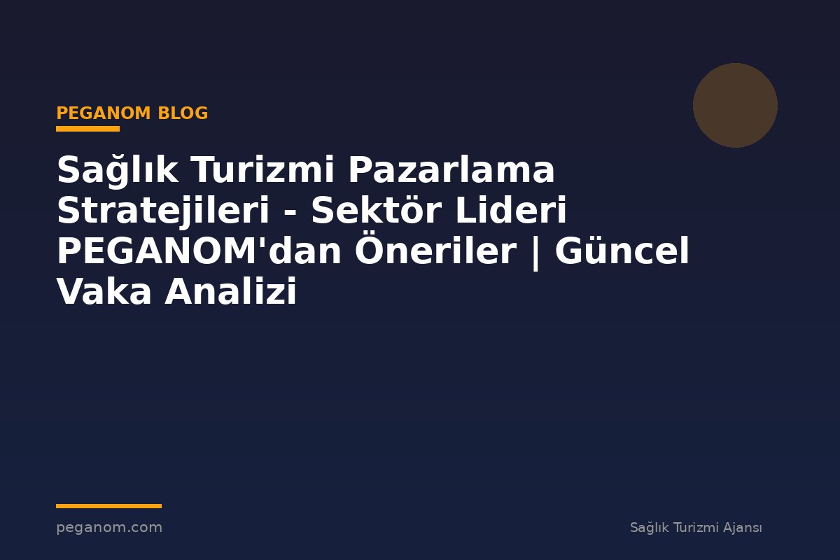 Sağlık Turizmi Pazarlama Stratejileri - Sektör Lideri PEGANOM'dan Öneriler | Güncel Vaka Analizi