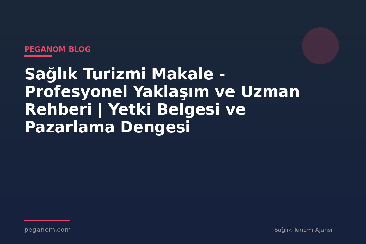 Sağlık Turizmi Makale - Profesyonel Yaklaşım ve Uzman Rehberi | Yetki Belgesi ve Pazarlama Dengesi