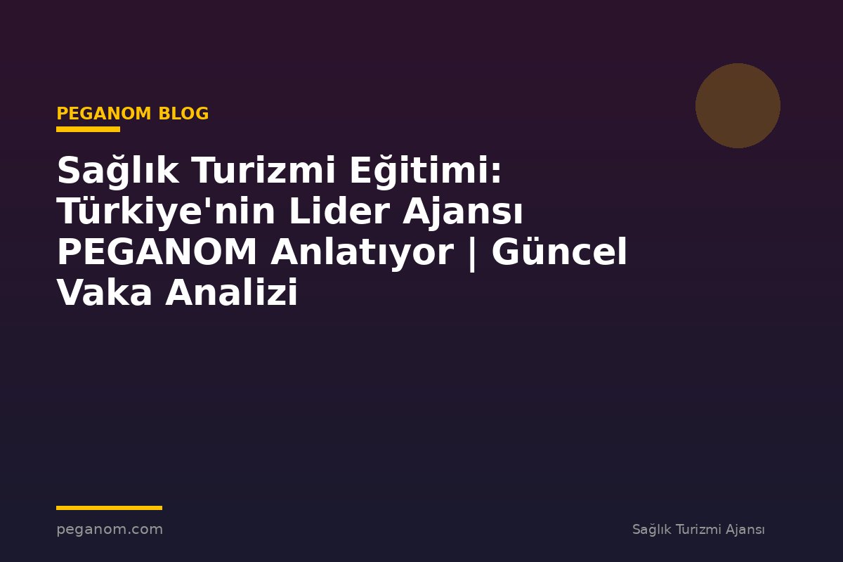 Sağlık Turizmi Eğitimi: Türkiye'nin Lider Ajansı PEGANOM Anlatıyor | Güncel Vaka Analizi
