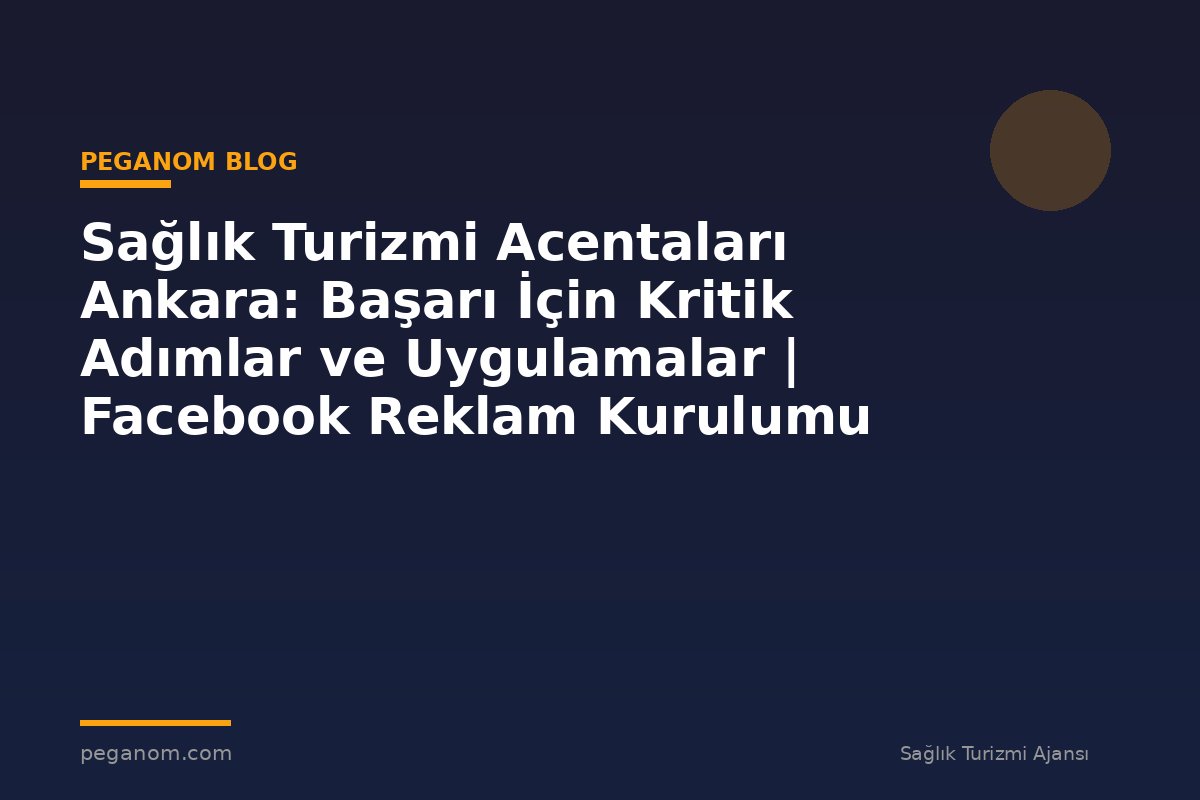 Sağlık Turizmi Acentaları Ankara: Başarı İçin Kritik Adımlar ve Uygulamalar | Facebook Reklam Kurulumu
