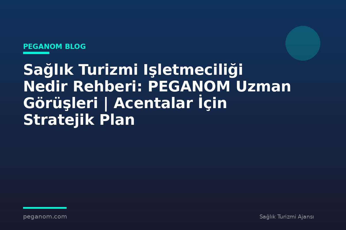 Sağlık Turizmi Işletmeciliği Nedir Rehberi: PEGANOM Uzman Görüşleri | Acentalar İçin Stratejik Plan