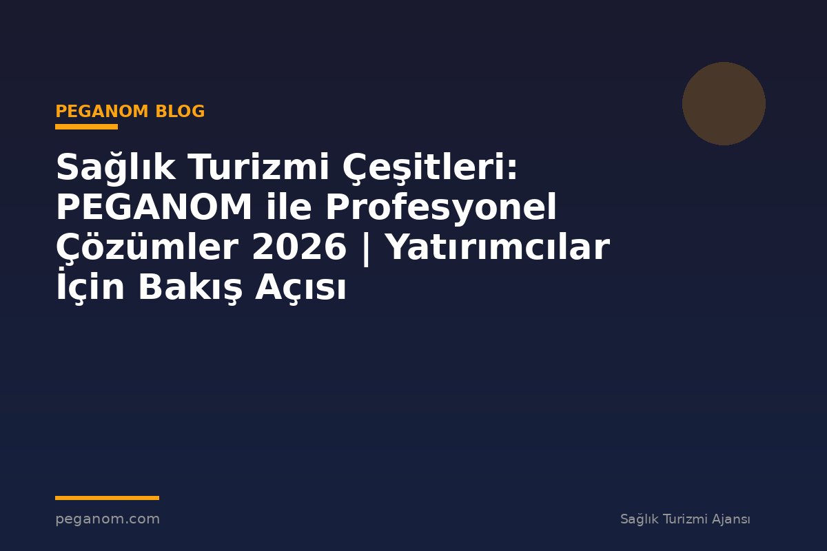 Sağlık Turizmi Çeşitleri: PEGANOM ile Profesyonel Çözümler 2026 | Yatırımcılar İçin Bakış Açısı