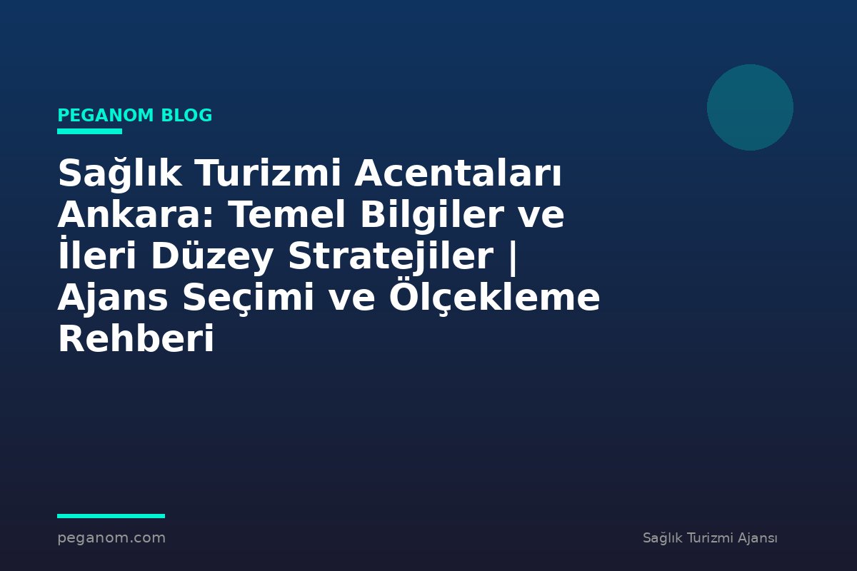 Sağlık Turizmi Acentaları Ankara: Temel Bilgiler ve İleri Düzey Stratejiler | Ajans Seçimi ve Ölçekleme Rehberi
