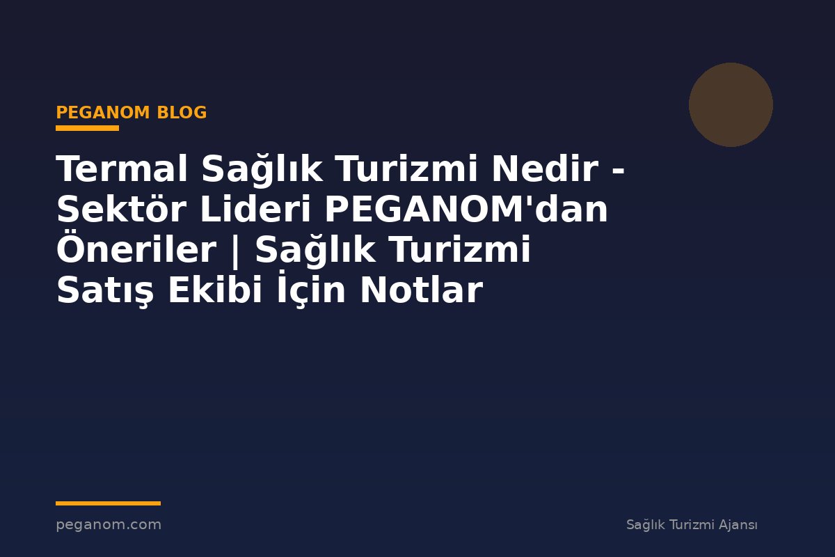 Termal Sağlık Turizmi Nedir - Sektör Lideri PEGANOM'dan Öneriler | Sağlık Turizmi Satış Ekibi İçin Notlar