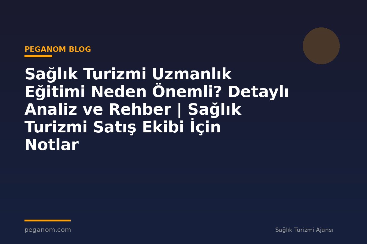 Sağlık Turizmi Uzmanlık Eğitimi Neden Önemli? Detaylı Analiz ve Rehber | Sağlık Turizmi Satış Ekibi İçin Notlar