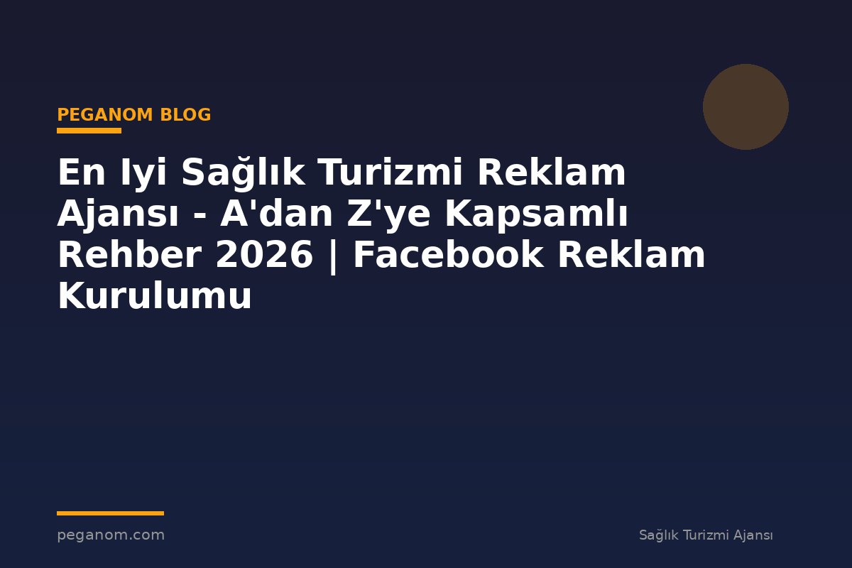 En Iyi Sağlık Turizmi Reklam Ajansı - A'dan Z'ye Kapsamlı Rehber 2026 | Facebook Reklam Kurulumu