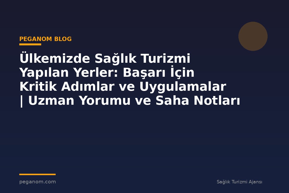 Ülkemizde Sağlık Turizmi Yapılan Yerler: Başarı İçin Kritik Adımlar ve Uygulamalar | Uzman Yorumu ve Saha Notları