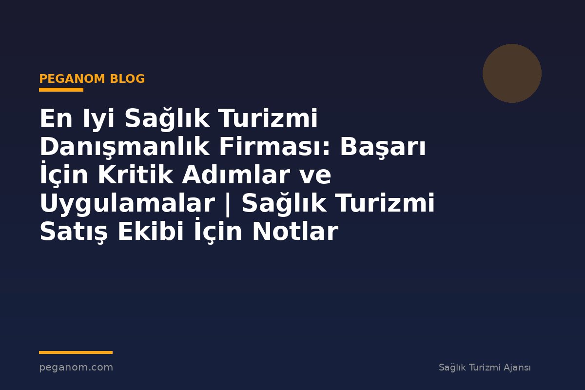En Iyi Sağlık Turizmi Danışmanlık Firması: Başarı İçin Kritik Adımlar ve Uygulamalar | Sağlık Turizmi Satış Ekibi İçin Notlar