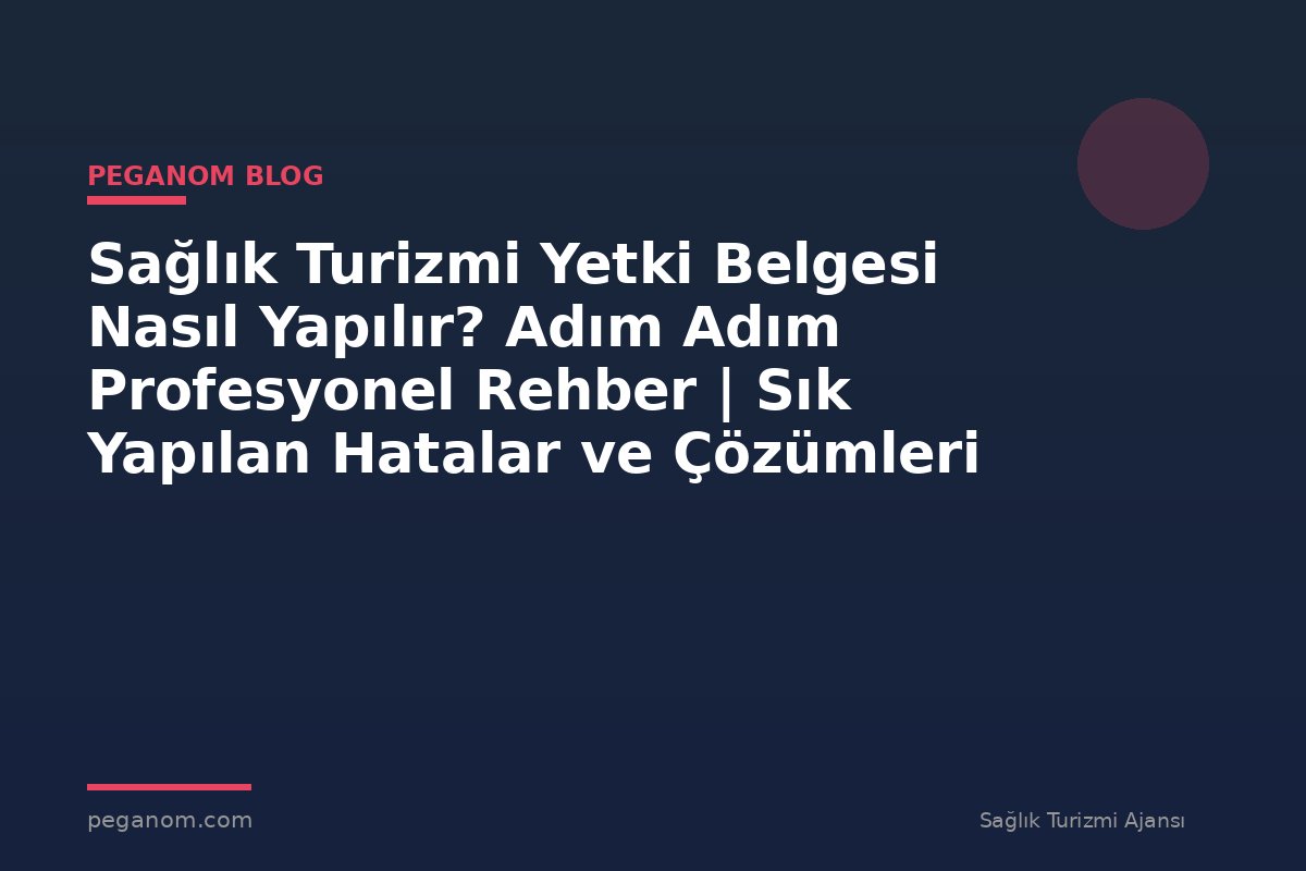Sağlık Turizmi Yetki Belgesi Nasıl Yapılır? Adım Adım Profesyonel Rehber | Sık Yapılan Hatalar ve Çözümleri